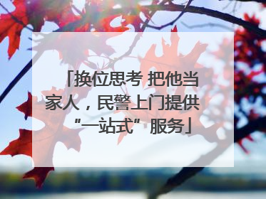 换位思考 把他当家人，民警上门提供“一站式”服务