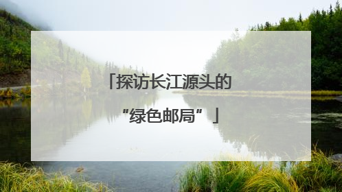 探访长江源头的“绿色邮局”