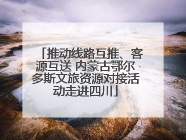 推动线路互推、客源互送 内蒙古鄂尔多斯文旅资源对接活动走进四川