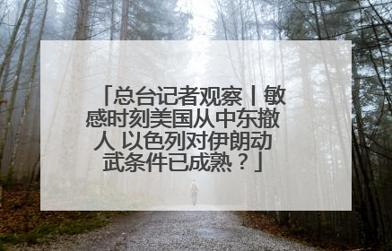 总台记者观察丨敏感时刻美国从中东撤人 以色列对伊朗动武条件已成熟？