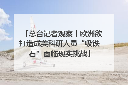 总台记者观察丨欧洲欲打造成美科研人员“吸铁石”面临现实挑战
