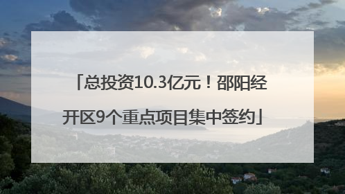 总投资10.3亿元！邵阳经开区9个重点项目集中签约
