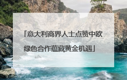 意大利商界人士点赞中欧绿色合作蕴藏黄金机遇