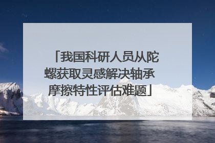 我国科研人员从陀螺获取灵感解决轴承摩擦特性评估难题