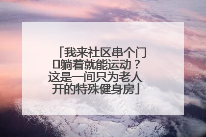 我来社区串个门⑯躺着就能运动？这是一间只为老人开的特殊健身房