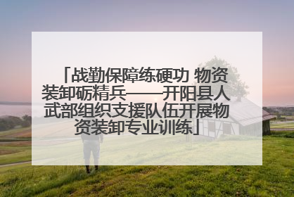 战勤保障练硬功 物资装卸砺精兵——开阳县人武部组织支援队伍开展物资装卸专业训练