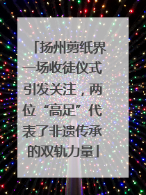 扬州剪纸界一场收徒仪式引发关注，两位“高足”代表了非遗传承的双轨力量