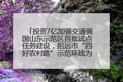 投资7亿加强交通强国山东示范区首批试点任务建设，招远市“四好农村路”示范环线为乡村振兴“开路”