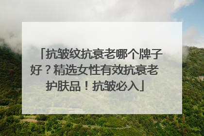 抗皱纹抗衰老哪个牌子好？精选女性有效抗衰老护肤品！抗皱必入