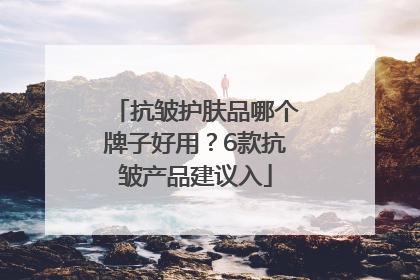 抗皱护肤品哪个牌子好用？6款抗皱产品建议入