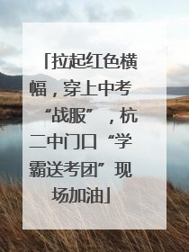 拉起红色横幅，穿上中考“战服”，杭二中门口“学霸送考团”现场加油