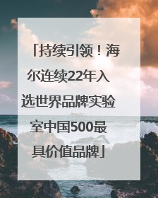 持续引领！海尔连续22年入选世界品牌实验室中国500最具价值品牌