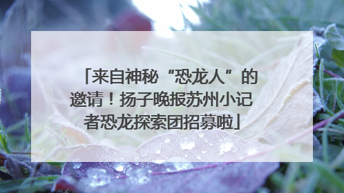 来自神秘“恐龙人”的邀请！扬子晚报苏州小记者恐龙探索团招募啦
