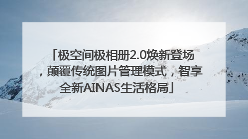 极空间极相册2.0焕新登场，颠覆传统图片管理模式，智享全新AINAS生活格局