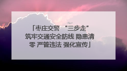 枣庄交警 “三步走” 筑牢交通安全防线 隐患清零 严管违法 强化宣传
