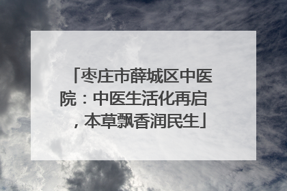 枣庄市薛城区中医院：中医生活化再启，本草飘香润民生