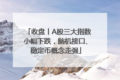 收盘丨A股三大指数小幅下跌，脑机接口、稳定币概念走强