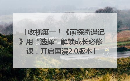 收视第一！《萌探奇遇记》用“选择”解锁成长必修课，开启国漫2.0版本