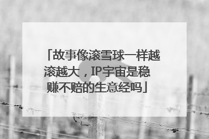 故事像滚雪球一样越滚越大，IP宇宙是稳赚不赔的生意经吗