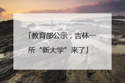 教育部公示，吉林一所“新大学”来了