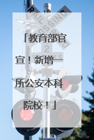 教育部官宣！新增一所公安本科院校！