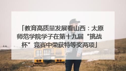 教育高质量发展看山西：太原师范学院学子在第十九届“挑战杯”竞赛中荣获特等奖两项