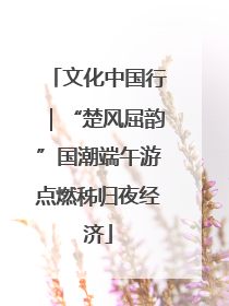 文化中国行｜“楚风屈韵”国潮端午游点燃秭归夜经济