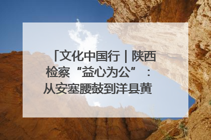 文化中国行｜陕西检察“益心为公”：从安塞腰鼓到洋县黄酒的非遗守护