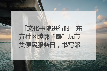 文化书院进行时｜东方社区睦邻“摊”玩市集便民服务日，书写邻里共生新篇章