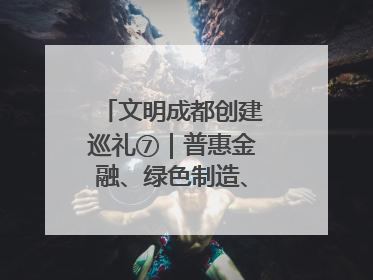 文明成都创建巡礼⑦｜普惠金融、绿色制造、公益助学展现城市文明底色