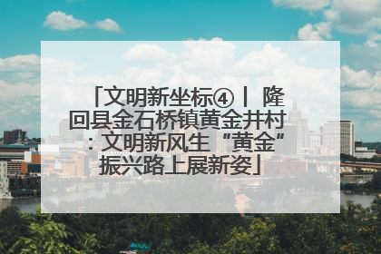 文明新坐标④丨 隆回县金石桥镇黄金井村：文明新风生“黄金” 振兴路上展新姿