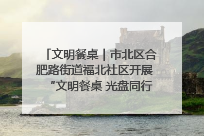 文明餐桌｜市北区合肥路街道福北社区开展“文明餐桌 光盘同行——小餐桌带动大文明”宣传活动