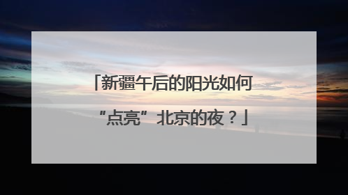 新疆午后的阳光如何“点亮”北京的夜？