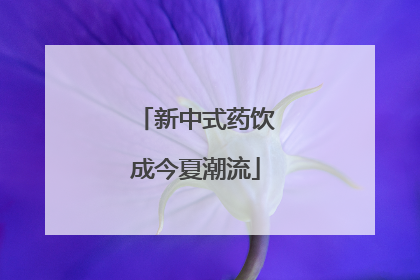 新中式药饮成今夏潮流