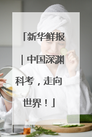 新华鲜报｜中国深渊科考，走向世界！