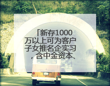 新存1000万以上可为客户子女推名企实习，含中金资本、字节跳动、谷歌等！兴业银行回应：属实