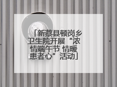 新蔡县顿岗乡卫生院开展“浓情端午节 情暖患者心”活动
