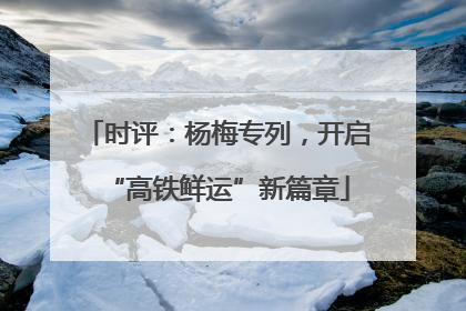 时评：杨梅专列，开启“高铁鲜运”新篇章