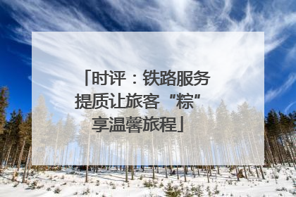 时评：铁路服务提质让旅客“粽”享温馨旅程