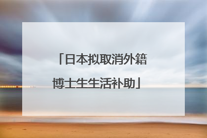 日本拟取消外籍博士生生活补助