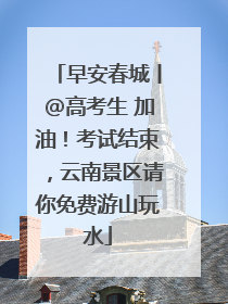 早安春城丨@高考生 加油！考试结束，云南景区请你免费游山玩水