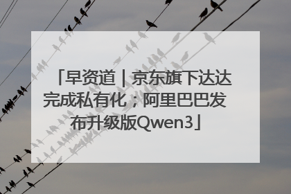 早资道｜京东旗下达达完成私有化；阿里巴巴发布升级版Qwen3