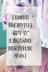 昆明市“我们的节日·端午节”主题活动在刘家营社区举办