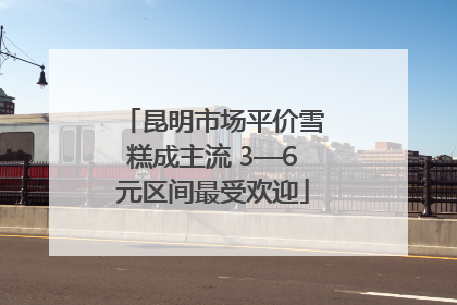 昆明市场平价雪糕成主流 3—6元区间最受欢迎