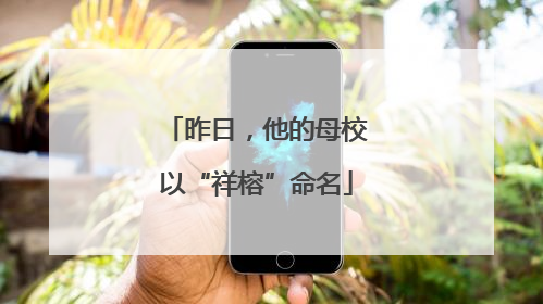 昨日，他的母校以“祥榕”命名