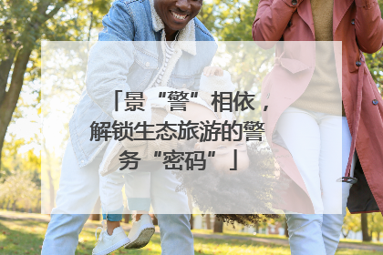 景“警”相依，解锁生态旅游的警务“密码”