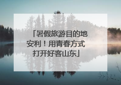 暑假旅游目的地安利！用青春方式打开好客山东