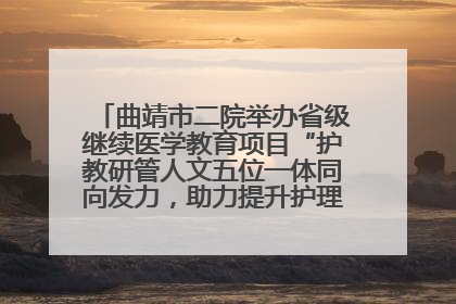 曲靖市二院举办省级继续医学教育项目“护教研管人文五位一体同向发力，助力提升护理效能学习班”