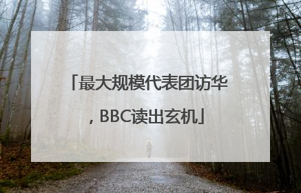 最大规模代表团访华，BBC读出玄机