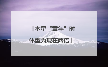 木星“童年”时体型为现在两倍